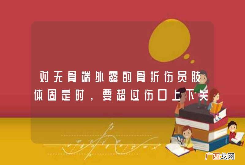 对无骨端外露的骨折伤员肢体固定时，要超过伤口上下关节。_答案是对
