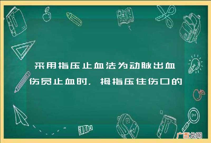 采用指压止血法为动脉出血伤员止血时，拇指压住伤口的什么位置？A、近心端动脉B、血管下方动脉C、远心端动脉D、血管中部_答案是A