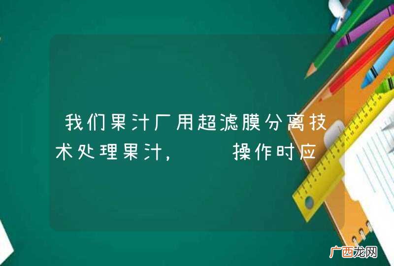 我们果汁厂用超滤膜分离技术处理果汁，请问操作时应该注意什么