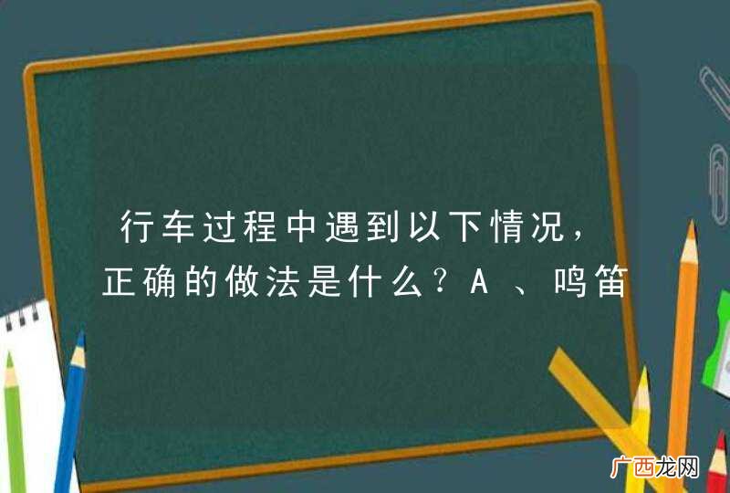 行车过程中遇到以下情况，正确的做法是什么？A、鸣笛并继续直行B、减速并随时准备停车C、转向道路左侧并继续行驶D、匀速驶过该区域_答案是B