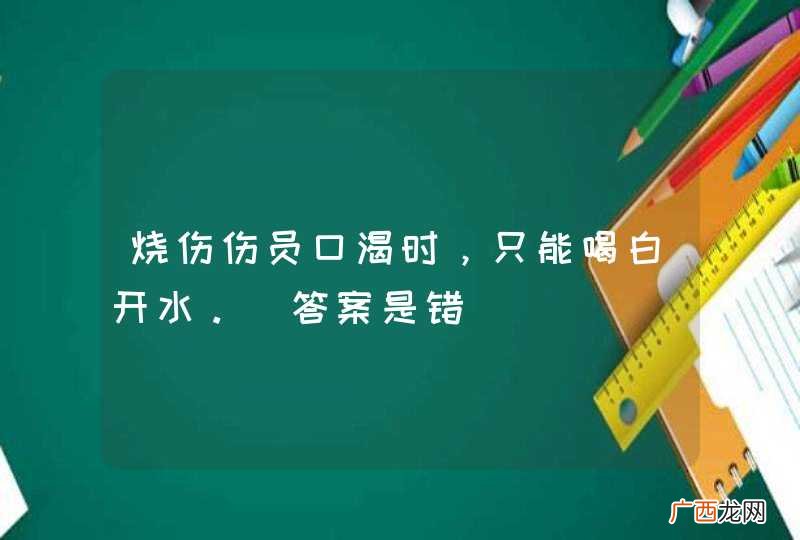 烧伤伤员口渴时，只能喝白开水。_答案是错