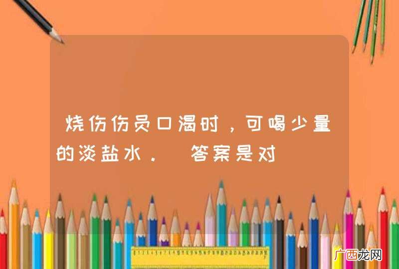 烧伤伤员口渴时，可喝少量的淡盐水。_答案是对