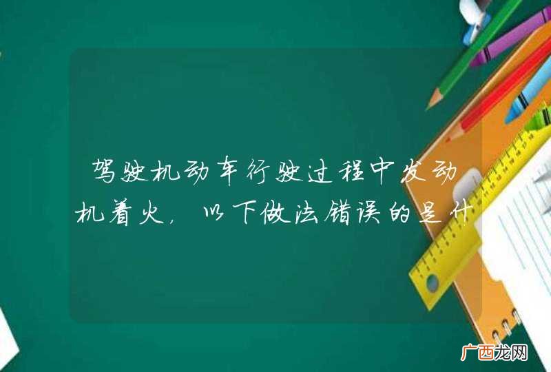 驾驶机动车行驶过程中发动机着火，以下做法错误的是什么？A、迅速关闭发动机B、用覆盖法灭火C、开启发动机罩灭火D、用灭火器灭火_答案是C