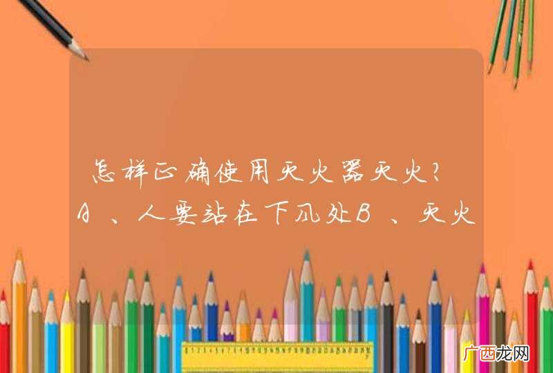 怎样正确使用灭火器灭火？A、人要站在下风处B、灭火器瞄准火源C、尽量接近火源D、灭火器瞄准火苗_答案是B