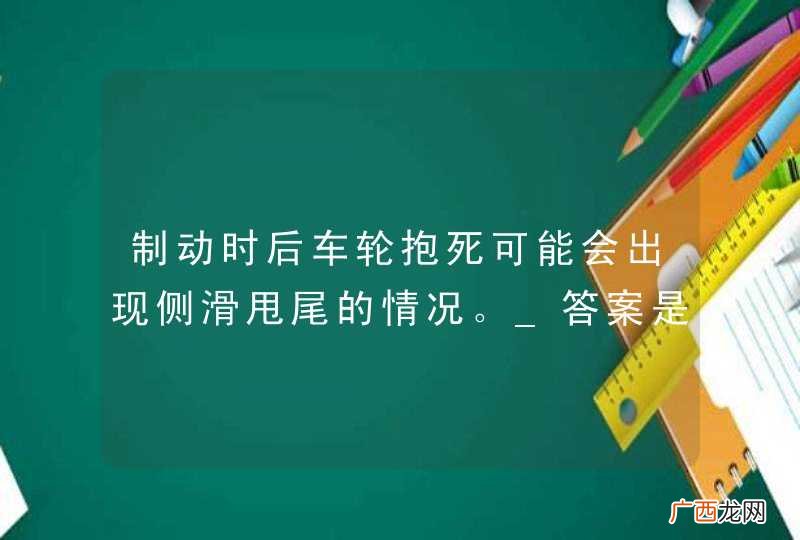 制动时后车轮抱死可能会出现侧滑甩尾的情况。_答案是对