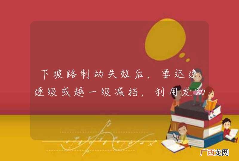下坡路制动失效后，要迅速逐级或越一级减挡，利用发动机制动作用控制车速。_答案是对
