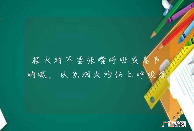 救火时不要张嘴呼吸或高声呐喊，以免烟火灼伤上呼吸道。_答案是对