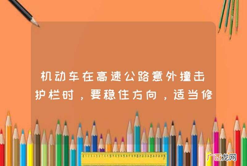 机动车在高速公路意外撞击护栏时，要稳住方向，适当修正，切忌猛转转向盘。_答案是对