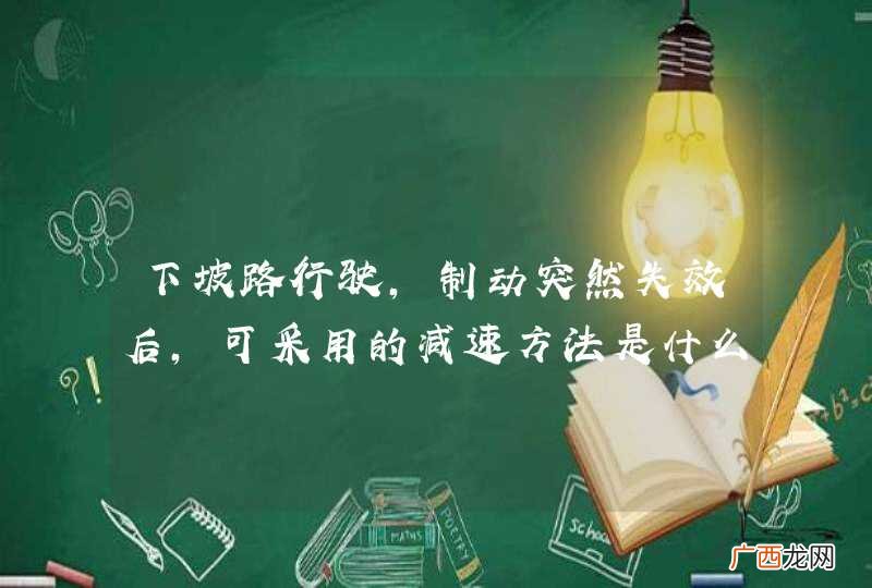 下坡路行驶，制动突然失效后，可采用的减速方法是什么？A、利用道路边专设避险车道减速停车B、用车身靠向路旁的岩石或树木碰擦C、首先拉紧驻车制动D、抢挂低速挡_答案是ABD