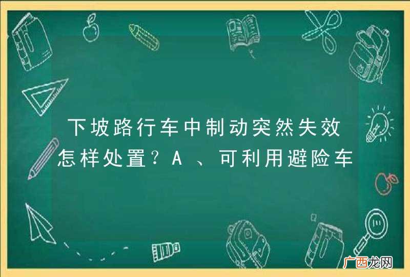 下坡路行车中制动突然失效怎样处置？A、可利用避险车道减速停车B、越二级挡位减挡C、挂倒挡迫使停车D、拉紧驻车制动器减速_答案是A