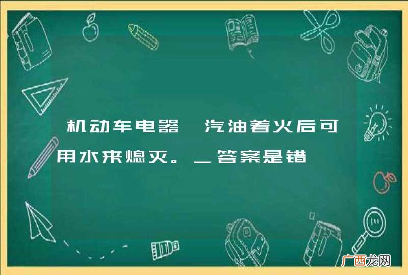 机动车电器、汽油着火后可用水来熄灭。_答案是错