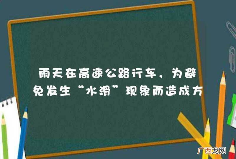 雨天在高速公路行车，为避免发生“水滑”现象而造成方向失控，要降低车速。_答案是对