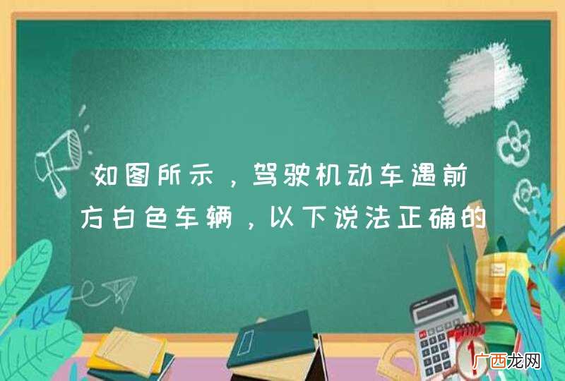 如图所示,驾驶机动车遇前方白色车辆,以下说法正确的是什么。A、快速超越前车B、只要对向无来车,可进行超车C、保持安全距离,跟车行驶D、鸣喇叭示意让行_答案是C