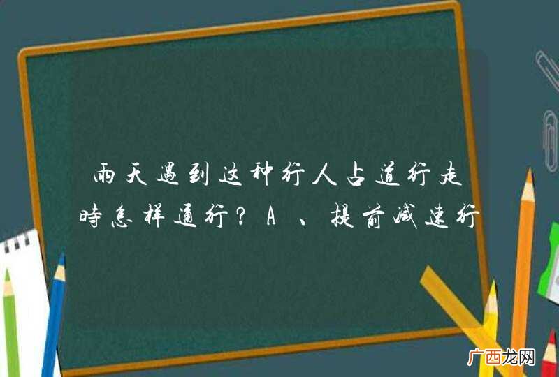 雨天遇到这种行人占道行走时怎样通行？A、提前减速行驶B、提前鸣喇叭提醒C、不得急加速绕行D、保持安全间距_答案是ABCD