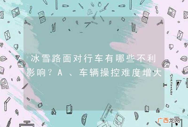 冰雪路面对行车有哪些不利影响？A、车辆操控难度增大B、制动距离延长C、易产生车轮滑转D、极易发生侧滑_答案是ABCD