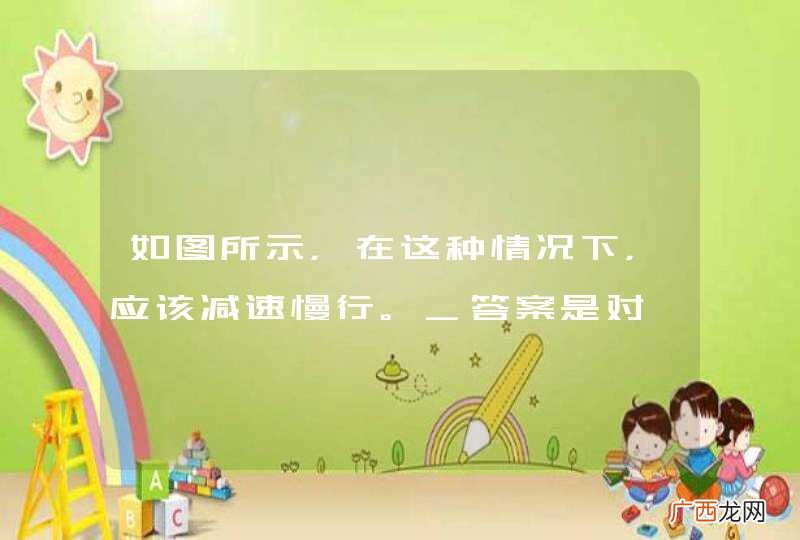 如图所示，在这种情况下，应该减速慢行。_答案是对