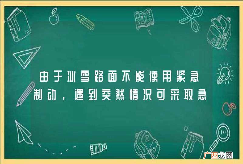 由于冰雪路面不能使用紧急制动，遇到突然情况可采取急转向的方法躲避。_答案是错