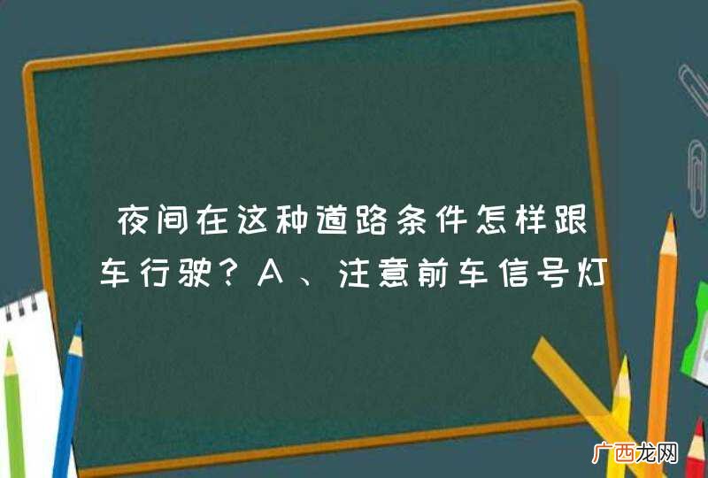 夜间在这种道路条件怎样跟车行驶？A、注意前车信号灯变化B、使用近光灯C、保持安全距离D、做好减速或停车准备_答案是ABCD