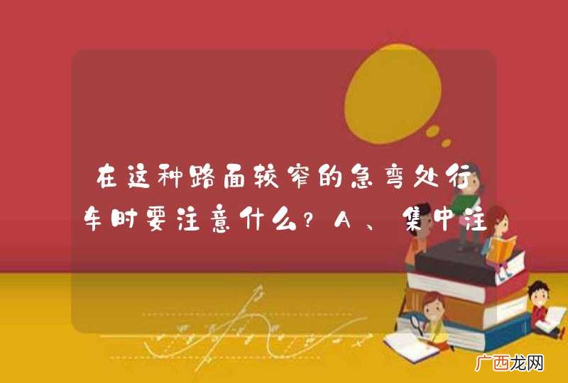 在这种路面较窄的急弯处行车时要注意什么？A、集中注意力B、降低车速C、注意鸣喇叭D、做好停车准备_答案是ABCD