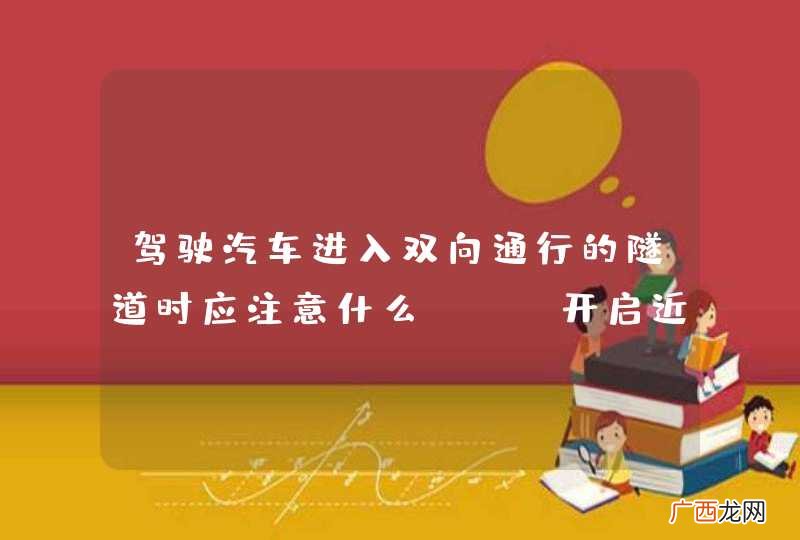 驾驶汽车进入双向通行的隧道时应注意什么？A、开启近光灯B、靠右侧行驶C、开启远光灯D、注意对向来车_答案是ABD