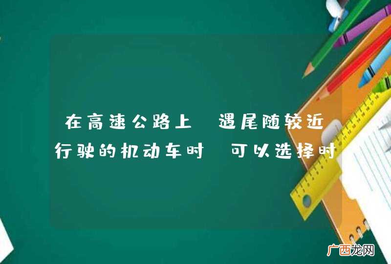 在高速公路上，遇尾随较近行驶的机动车时，可以选择时机迅速从中间插入。_答案是错