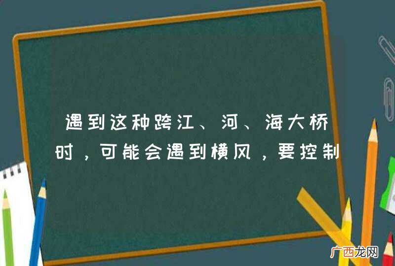 遇到这种跨江、河、海大桥时，可能会遇到横风，要控制好方向。_答案是对