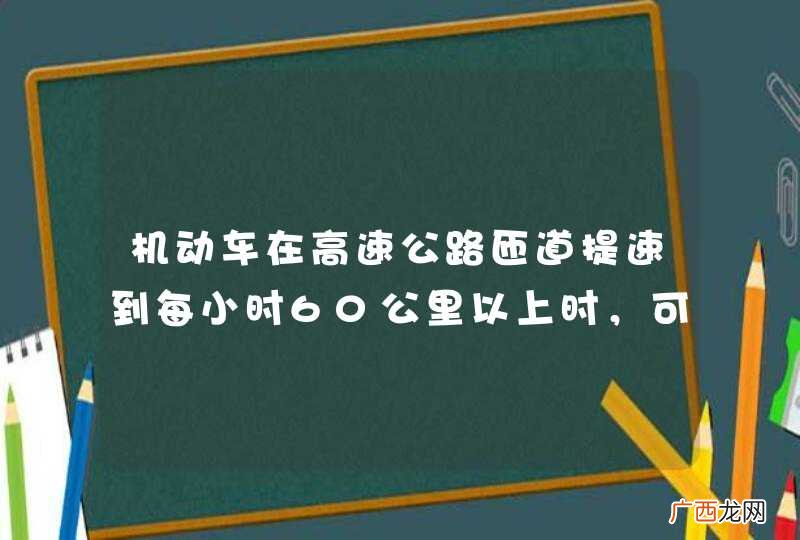 机动车在高速公路匝道提速到每小时60公里以上时，可直接驶入行车道。_答案是错