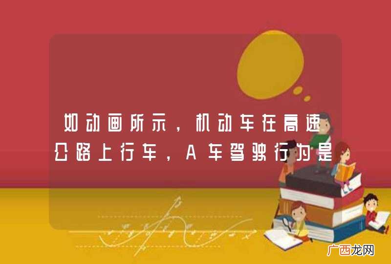 如动画所示，机动车在高速公路上行车，A车驾驶行为是否正确？_答案是错