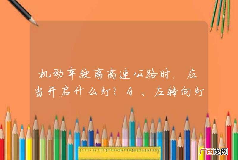 机动车驶离高速公路时，应当开启什么灯？A、左转向灯B、右转向灯C、危险报警闪光灯D、前照灯_答案是B