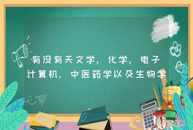 有没有天文学,化学,电子计算机,中医药学以及生物学为一体的大学,或一
