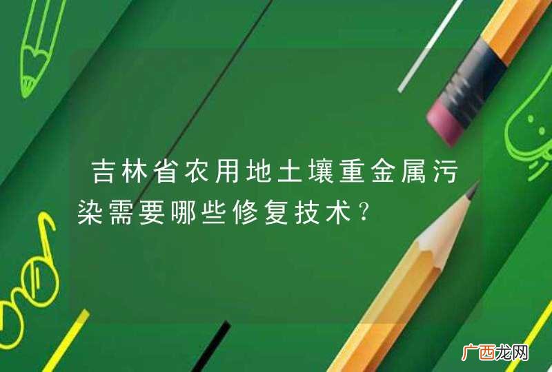 吉林省农用地土壤重金属污染需要哪些修复技术？