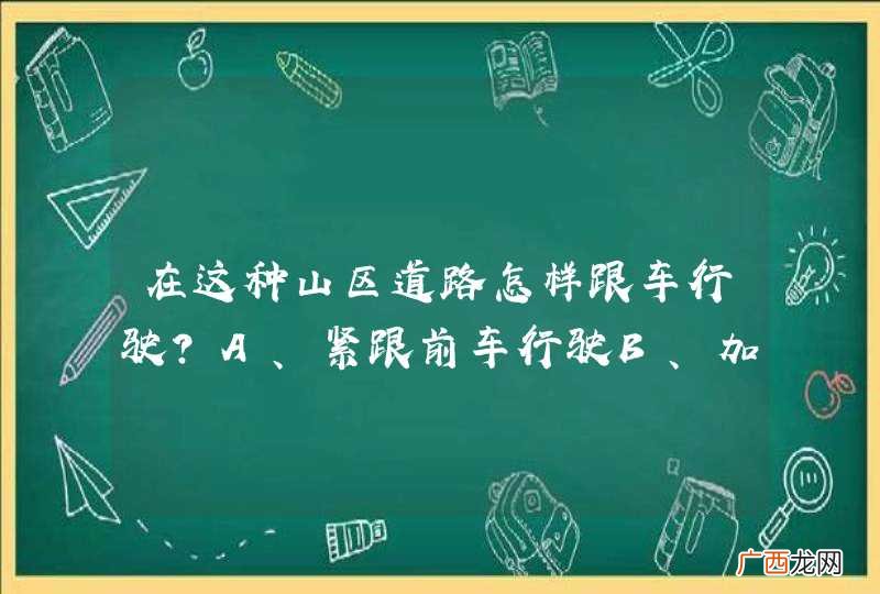 在这种山区道路怎样跟车行驶?A、紧跟前车行驶B、加大安全距离C、减小跟车距离D、尽快超越前车_答案是B