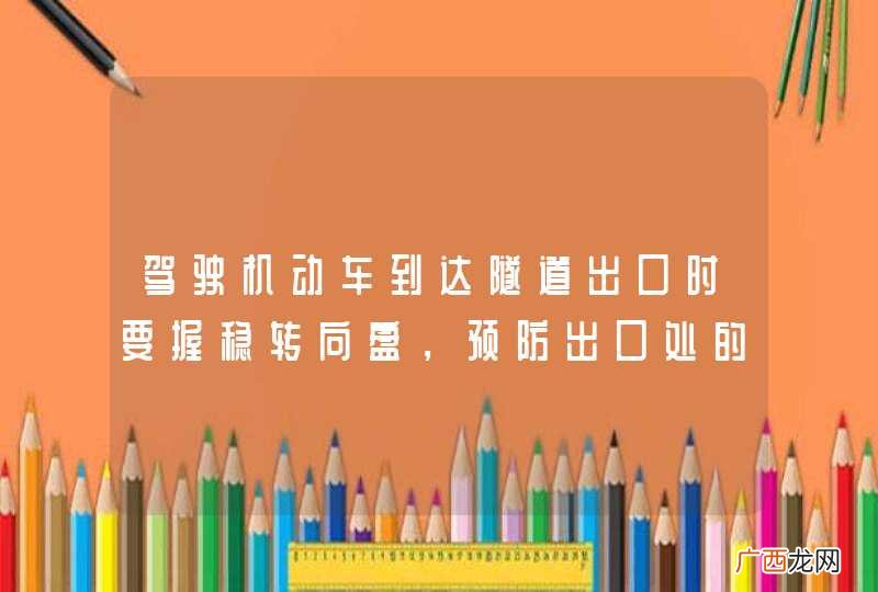 驾驶机动车到达隧道出口时要握稳转向盘，预防出口处的强横向风。_答案是对