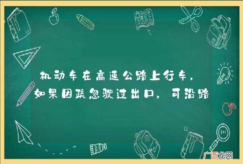 机动车在高速公路上行车，如果因疏忽驶过出口，可沿路肩倒车退回出口处。_答案是错