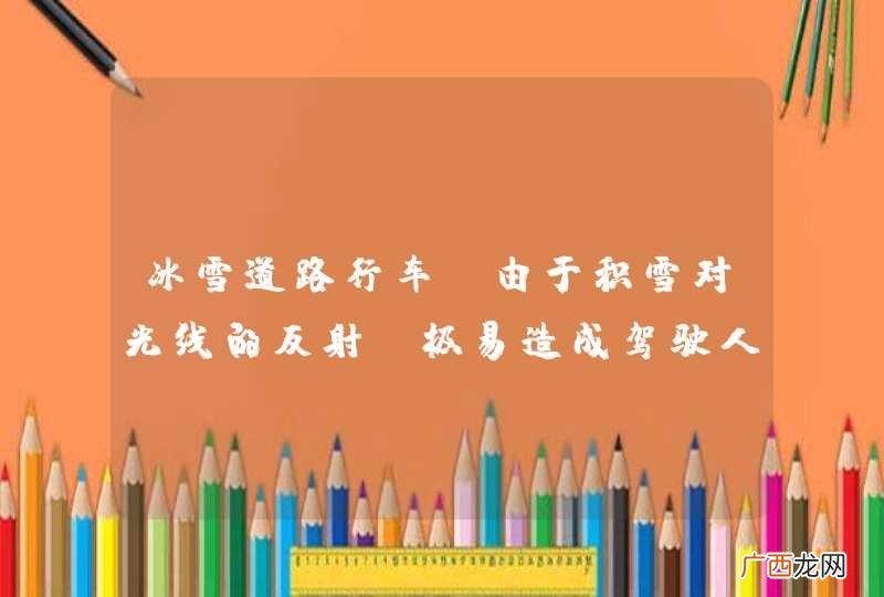 冰雪道路行车，由于积雪对光线的反射，极易造成驾驶人眩目。_答案是对