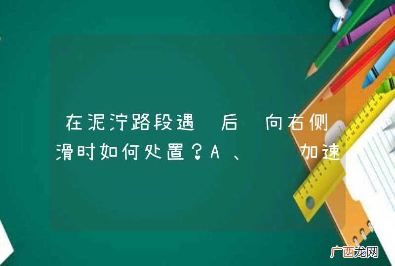 在泥泞路段遇车后轮向右侧滑时如何处置？A、继续加速B、向右转向C、向左转向D、紧急制动_答案是B
