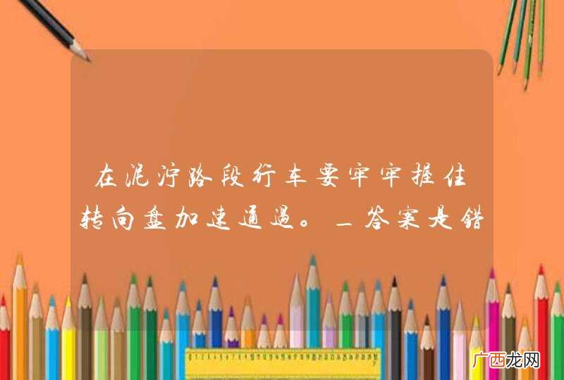 在泥泞路段行车要牢牢握住转向盘加速通过。_答案是错