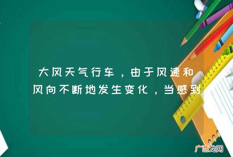 大风天气行车，由于风速和风向不断地发生变化，当感到转向盘突然难以控制时，驾驶人要怎样做？A、逆风向转动转向盘B、顺风向转动转向盘C、采取紧急制动D、双手稳握转向盘_答案是D