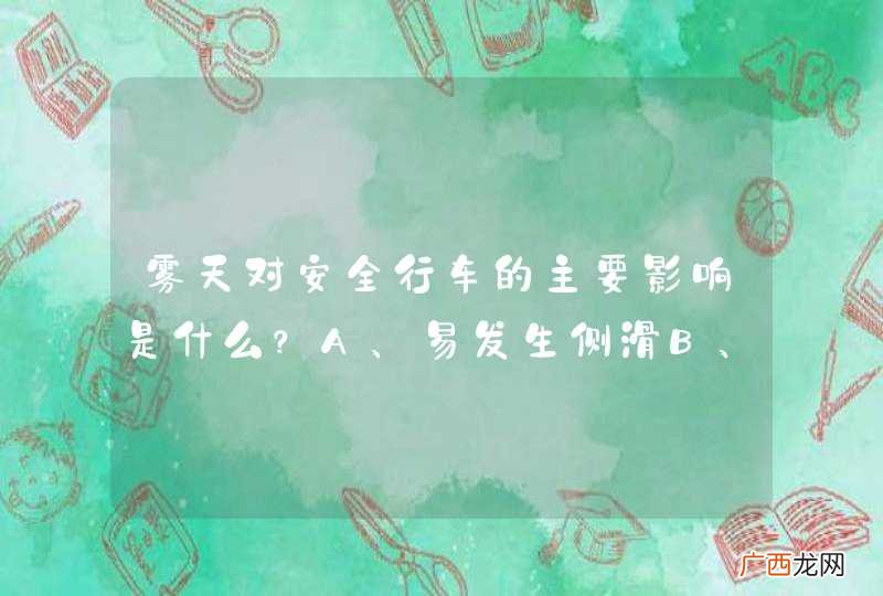 雾天对安全行车的主要影响是什么？A、易发生侧滑B、能见度低C、行驶阻力大D、视野变宽_答案是B