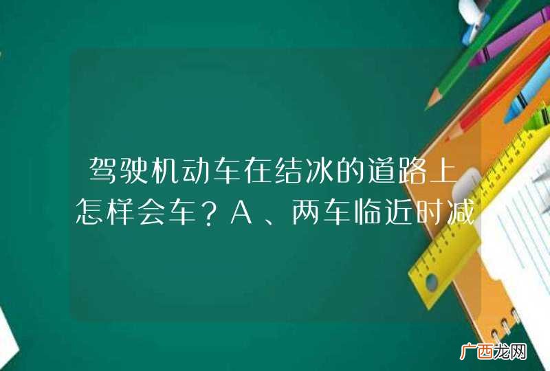 驾驶机动车在结冰的道路上怎样会车？A、两车临近时减速B、适当加速交会C、提前减速缓慢交会D、尽量靠近中线交会_答案是C