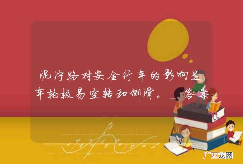 泥泞路对安全行车的影响是车轮极易空转和侧滑。_答案是对