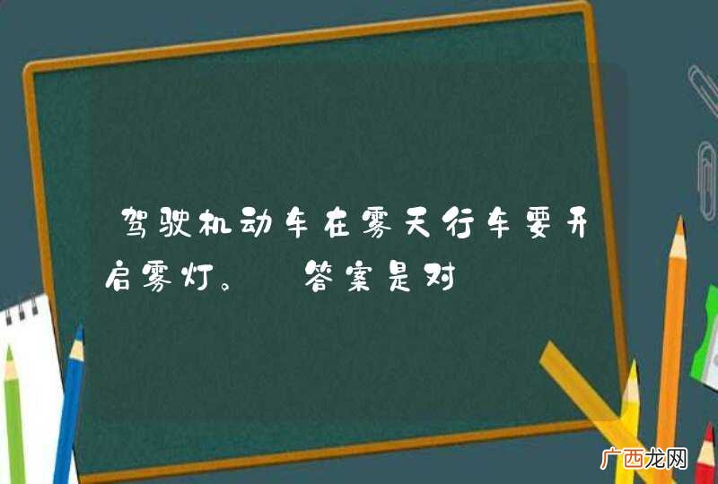 驾驶机动车在雾天行车要开启雾灯。_答案是对
