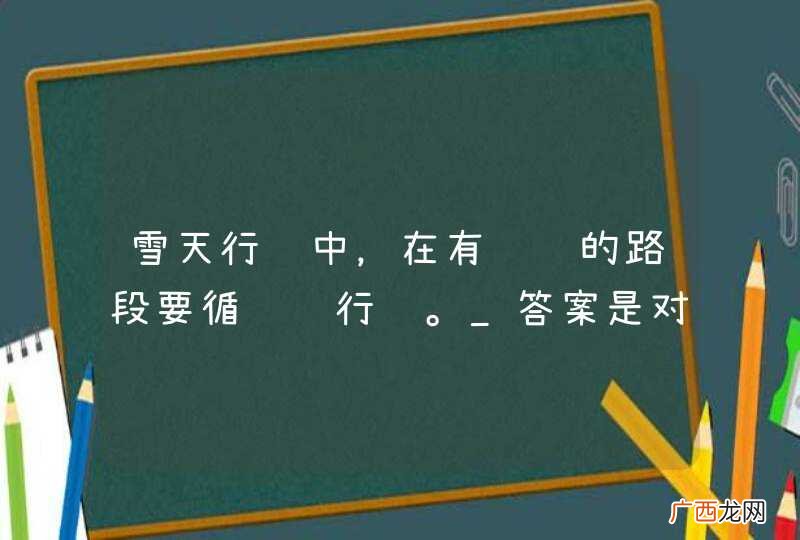 雪天行车中，在有车辙的路段要循车辙行驶。_答案是对