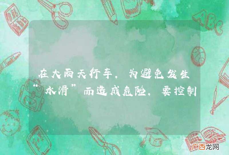在大雨天行车，为避免发生“水滑”而造成危险，要控制速度行驶。_答案是对