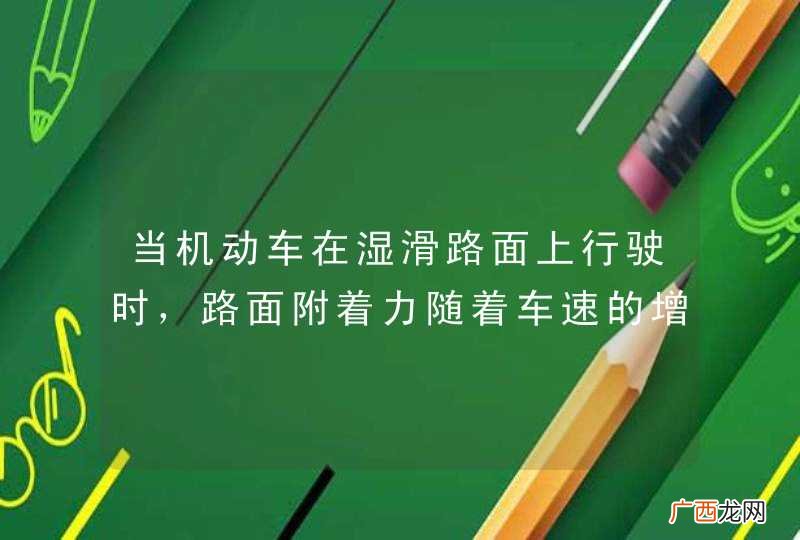 当机动车在湿滑路面上行驶时，路面附着力随着车速的增加如何变化？A、急剧增大B、逐渐增大C、急剧减小D、没有变化_答案是C