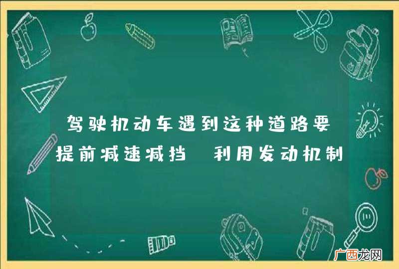 驾驶机动车遇到这种道路要提前减速减挡，利用发动机制动控制速度。_答案是对
