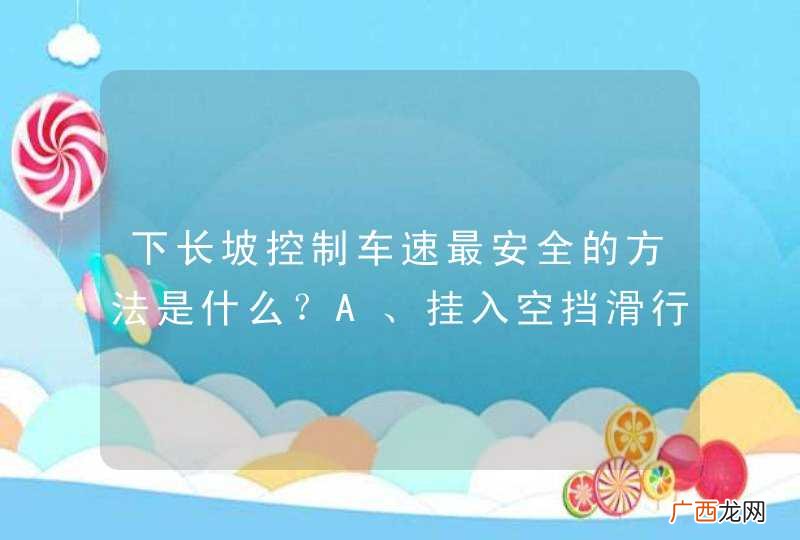 下长坡控制车速最安全的方法是什么？A、挂入空挡滑行B、踏下离合器滑行C、利用发动机制动D、持续踏制动踏板_答案是C