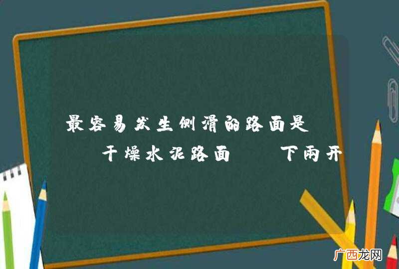 最容易发生侧滑的路面是：A、干燥水泥路面B、下雨开始时的路面C、潮湿水泥路面D、大雨中的路面_答案是B