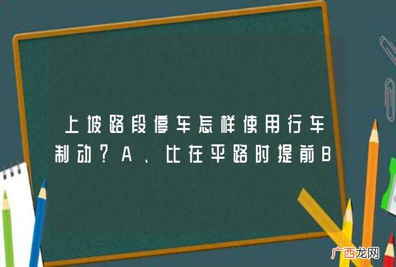 上坡路段停车怎样使用行车制动？A、比在平路时提前B、比在平路时推迟C、和平路时一样D、要重踏制动踏板_答案是B