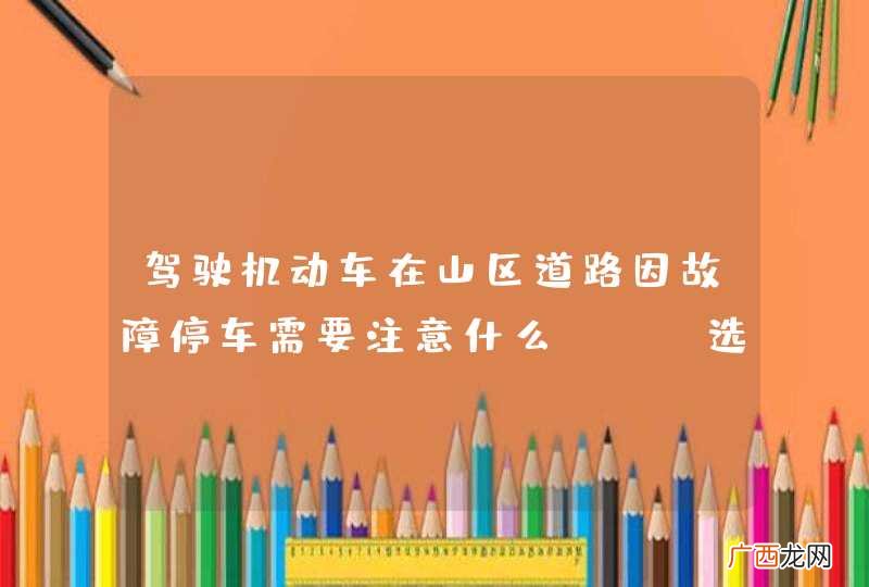 驾驶机动车在山区道路因故障停车需要注意什么？A、选择下坡路段停放B、选择上坡路段停放C、选择平缓路段停放D、选择坡顶位置停放_答案是C